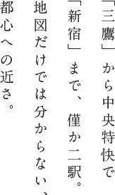 「三鷹」から中央特快で「新宿」まで、僅か二駅。地図だけでは分からない、都心への近さ。