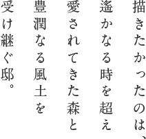 描きたかったのは、遙かなる時を超え愛されてきた森と豊潤なる風土を受け継ぐ邸。